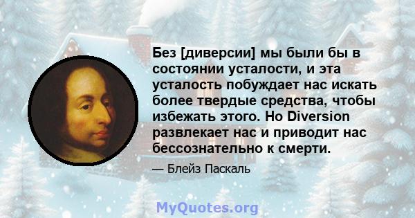 Без [диверсии] мы были бы в состоянии усталости, и эта усталость побуждает нас искать более твердые средства, чтобы избежать этого. Но Diversion развлекает нас и приводит нас бессознательно к смерти.