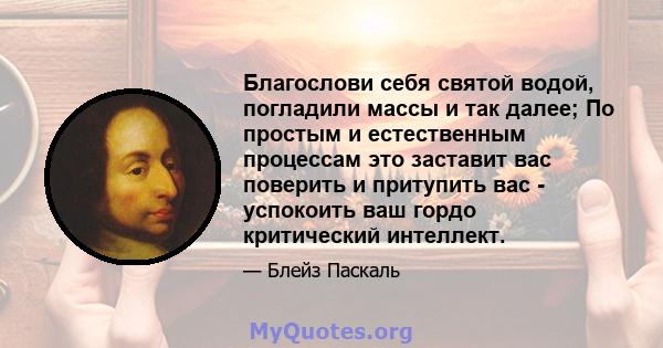 Благослови себя святой водой, погладили массы и так далее; По простым и естественным процессам это заставит вас поверить и притупить вас - успокоить ваш гордо критический интеллект.