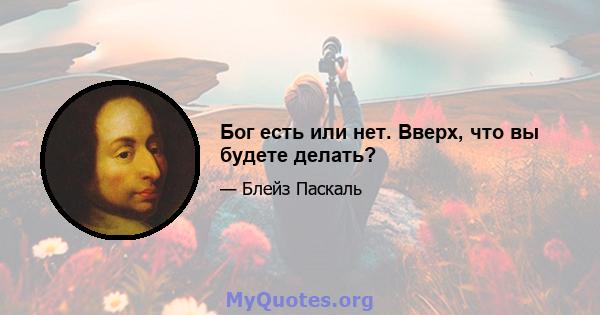 Бог есть или нет. Вверх, что вы будете делать?