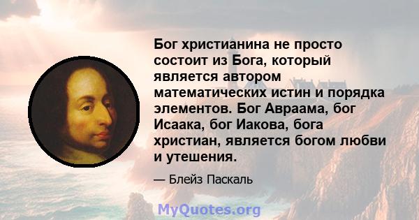 Бог христианина не просто состоит из Бога, который является автором математических истин и порядка элементов. Бог Авраама, бог Исаака, бог Иакова, бога христиан, является богом любви и утешения.