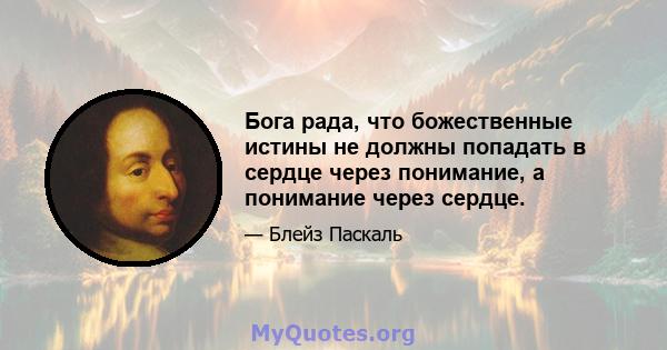 Бога рада, что божественные истины не должны попадать в сердце через понимание, а понимание через сердце.