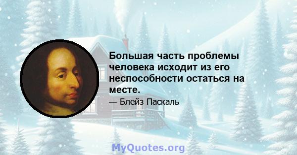 Большая часть проблемы человека исходит из его неспособности остаться на месте.