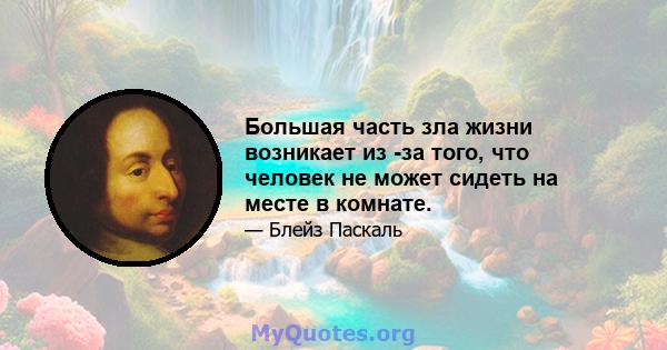 Большая часть зла жизни возникает из -за того, что человек не может сидеть на месте в комнате.