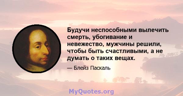 Будучи неспособными вылечить смерть, убогивание и невежество, мужчины решили, чтобы быть счастливыми, а не думать о таких вещах.