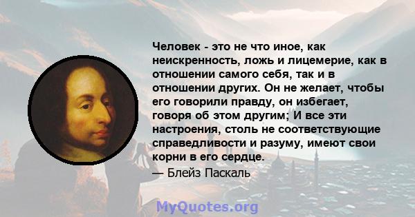 Человек - это не что иное, как неискренность, ложь и лицемерие, как в отношении самого себя, так и в отношении других. Он не желает, чтобы его говорили правду, он избегает, говоря об этом другим; И все эти настроения,