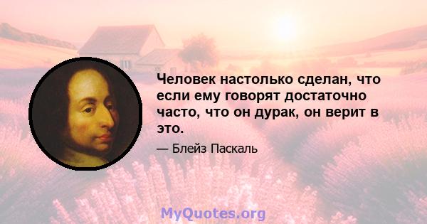 Человек настолько сделан, что если ему говорят достаточно часто, что он дурак, он верит в это.