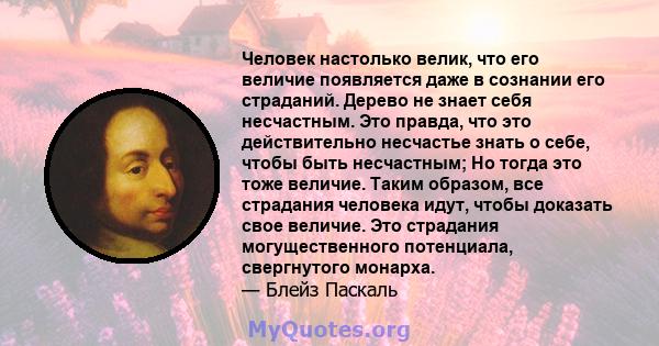 Человек настолько велик, что его величие появляется даже в сознании его страданий. Дерево не знает себя несчастным. Это правда, что это действительно несчастье знать о себе, чтобы быть несчастным; Но тогда это тоже