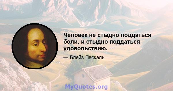 Человек не стыдно поддаться боли, и стыдно поддаться удовольствию.