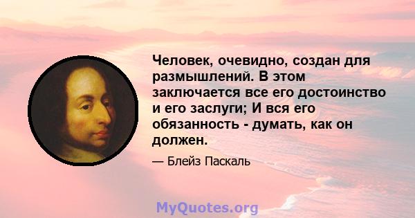 Человек, очевидно, создан для размышлений. В этом заключается все его достоинство и его заслуги; И вся его обязанность - думать, как он должен.