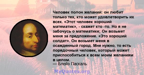 Человек полон желаний: он любит только тех, кто может удовлетворить их всех. «Этот человек хороший математик», - скажет кто -то. Но я не забочусь о математике; Он возьмет меня за предложение. «Это хороший солдат». Он