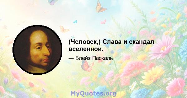 (Человек,) Слава и скандал вселенной.