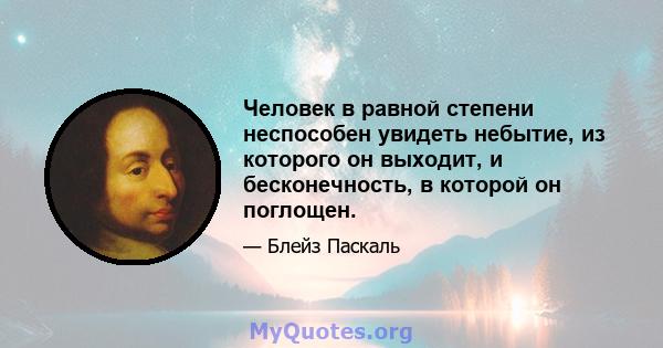 Человек в равной степени неспособен увидеть небытие, из которого он выходит, и бесконечность, в которой он поглощен.