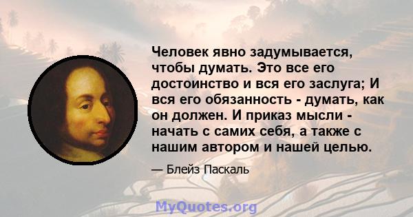 Человек явно задумывается, чтобы думать. Это все его достоинство и вся его заслуга; И вся его обязанность - думать, как он должен. И приказ мысли - начать с самих себя, а также с нашим автором и нашей целью.