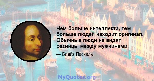 Чем больше интеллекта, тем больше людей находит оригинал. Обычные люди не видят разницы между мужчинами.