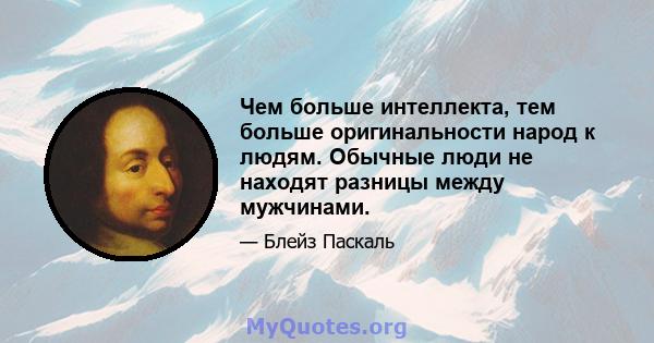 Чем больше интеллекта, тем больше оригинальности народ к людям. Обычные люди не находят разницы между мужчинами.