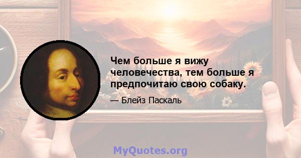 Чем больше я вижу человечества, тем больше я предпочитаю свою собаку.