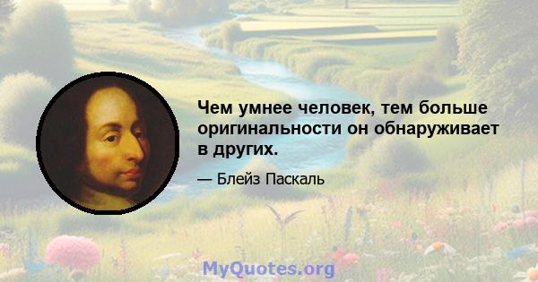 Чем умнее человек, тем больше оригинальности он обнаруживает в других.