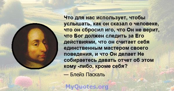 Что для нас использует, чтобы услышать, как он сказал о человеке, что он сбросил иго, что Он не верит, что Бог должен следить за Его действиями, что он считает себя единственным мастером своего поведения, и что Он