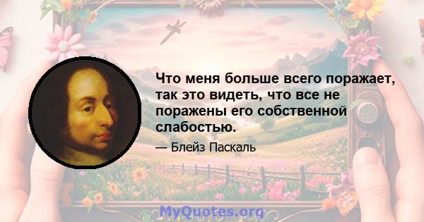 Что меня больше всего поражает, так это видеть, что все не поражены его собственной слабостью.