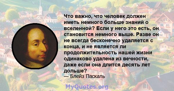 Что важно, что человек должен иметь немного больше знаний о вселенной? Если у него это есть, он становится немного выше. Разве он не всегда бесконечно удаляется с конца, и не является ли продолжительность нашей жизни