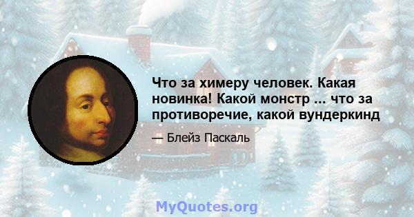 Что за химеру человек. Какая новинка! Какой монстр ... что за противоречие, какой вундеркинд