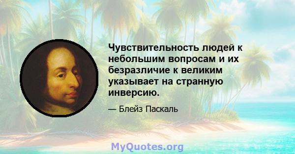 Чувствительность людей к небольшим вопросам и их безразличие к великим указывает на странную инверсию.