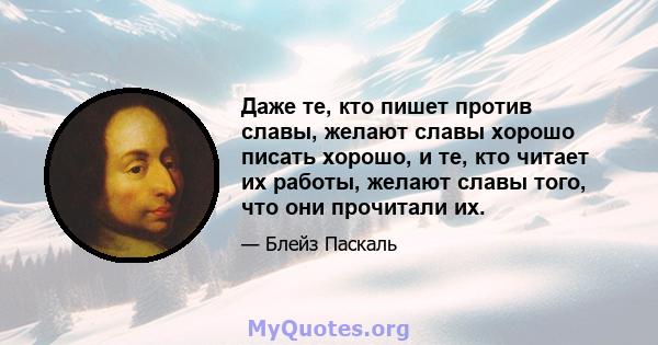 Даже те, кто пишет против славы, желают славы хорошо писать хорошо, и те, кто читает их работы, желают славы того, что они прочитали их.