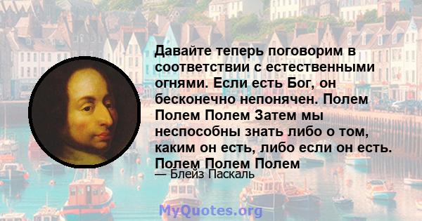 Давайте теперь поговорим в соответствии с естественными огнями. Если есть Бог, он бесконечно непонячен. Полем Полем Полем Затем мы неспособны знать либо о том, каким он есть, либо если он есть. Полем Полем Полем