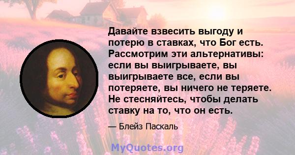 Давайте взвесить выгоду и потерю в ставках, что Бог есть. Рассмотрим эти альтернативы: если вы выигрываете, вы выигрываете все, если вы потеряете, вы ничего не теряете. Не стесняйтесь, чтобы делать ставку на то, что он