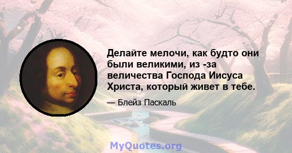 Делайте мелочи, как будто они были великими, из -за величества Господа Иисуса Христа, который живет в тебе.