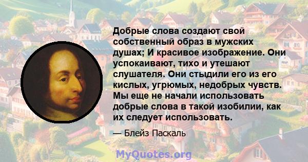 Добрые слова создают свой собственный образ в мужских душах; И красивое изображение. Они успокаивают, тихо и утешают слушателя. Они стыдили его из его кислых, угрюмых, недобрых чувств. Мы еще не начали использовать