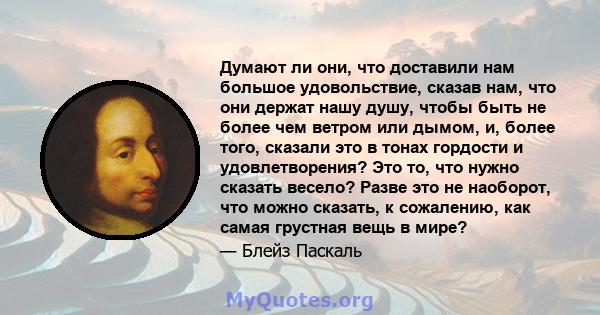 Думают ли они, что доставили нам большое удовольствие, сказав нам, что они держат нашу душу, чтобы быть не более чем ветром или дымом, и, более того, сказали это в тонах гордости и удовлетворения? Это то, что нужно