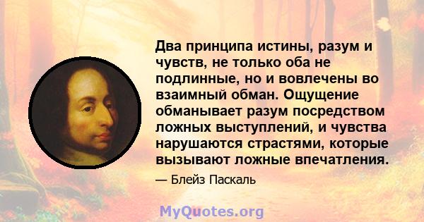 Два принципа истины, разум и чувств, не только оба не подлинные, но и вовлечены во взаимный обман. Ощущение обманывает разум посредством ложных выступлений, и чувства нарушаются страстями, которые вызывают ложные