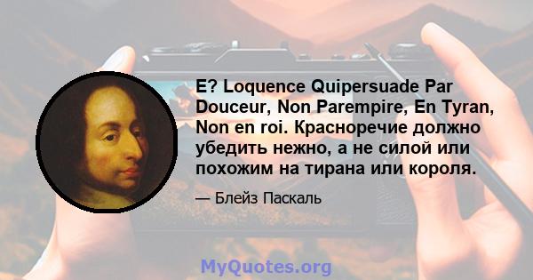 Е? Loquence Quipersuade Par Douceur, Non Parempire, En Tyran, Non en roi. Красноречие должно убедить нежно, а не силой или похожим на тирана или короля.