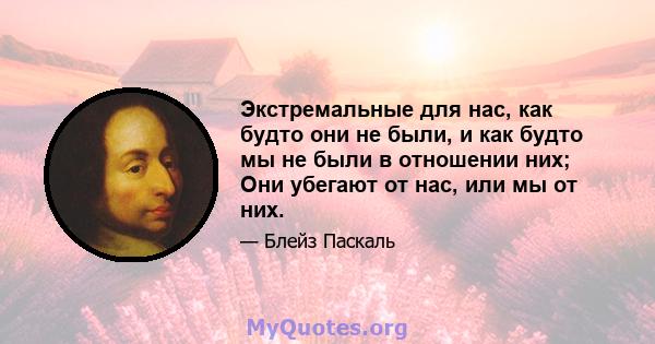 Экстремальные для нас, как будто они не были, и как будто мы не были в отношении них; Они убегают от нас, или мы от них.