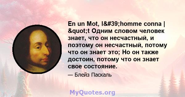 En un Mot, l'homme conna | "t Одним словом человек знает, что он несчастный, и поэтому он несчастный, потому что он знает это; Но он также достоин, потому что он знает свое состояние.