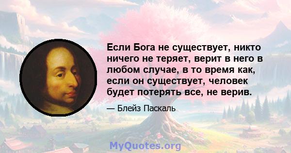 Если Бога не существует, никто ничего не теряет, верит в него в любом случае, в то время как, если он существует, человек будет потерять все, не верив.