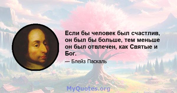 Если бы человек был счастлив, он был бы больше, тем меньше он был отвлечен, как Святые и Бог.