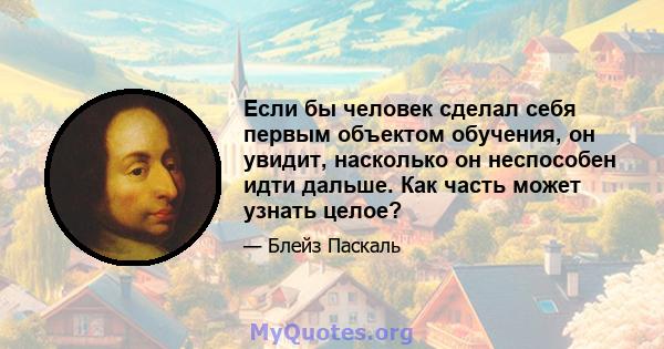 Если бы человек сделал себя первым объектом обучения, он увидит, насколько он неспособен идти дальше. Как часть может узнать целое?