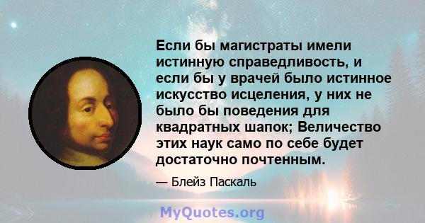 Если бы магистраты имели истинную справедливость, и если бы у врачей было истинное искусство исцеления, у них не было бы поведения для квадратных шапок; Величество этих наук само по себе будет достаточно почтенным.