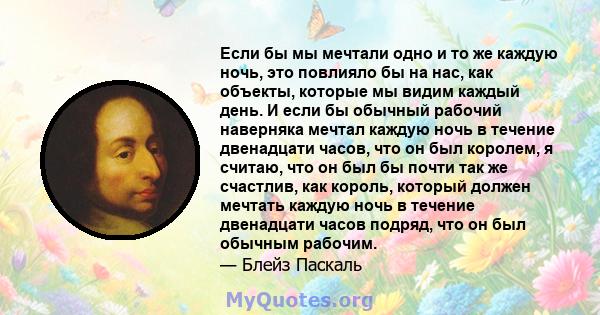 Если бы мы мечтали одно и то же каждую ночь, это повлияло бы на нас, как объекты, которые мы видим каждый день. И если бы обычный рабочий наверняка мечтал каждую ночь в течение двенадцати часов, что он был королем, я