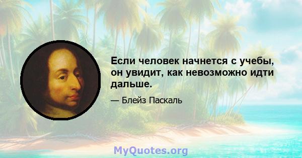 Если человек начнется с учебы, он увидит, как невозможно идти дальше.