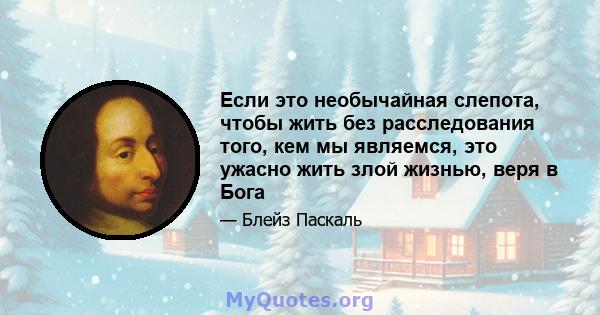 Если это необычайная слепота, чтобы жить без расследования того, кем мы являемся, это ужасно жить злой жизнью, веря в Бога