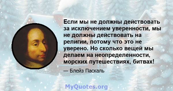 Если мы не должны действовать за исключением уверенности, мы не должны действовать на религии, потому что это не уверено. Но сколько вещей мы делаем на неопределенности, морских путешествиях, битвах!