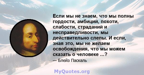 Если мы не знаем, что мы полны гордости, амбиций, похоти, слабости, страданий и несправедливости, мы действительно слепы. И если, зная это, мы не желаем освобождения, что мы можем сказать о человеке ...?