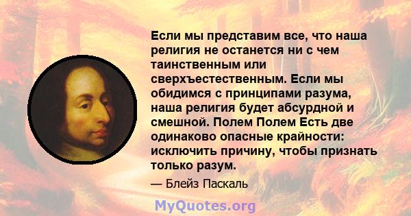 Если мы представим все, что наша религия не останется ни с чем таинственным или сверхъестественным. Если мы обидимся с принципами разума, наша религия будет абсурдной и смешной. Полем Полем Есть две одинаково опасные