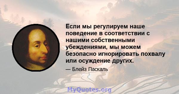 Если мы регулируем наше поведение в соответствии с нашими собственными убеждениями, мы можем безопасно игнорировать похвалу или осуждение других.