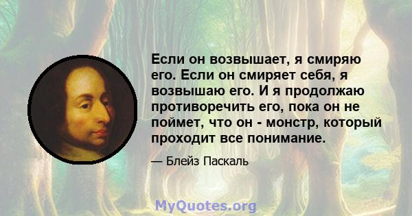 Если он возвышает, я смиряю его. Если он смиряет себя, я возвышаю его. И я продолжаю противоречить его, пока он не поймет, что он - монстр, который проходит все понимание.