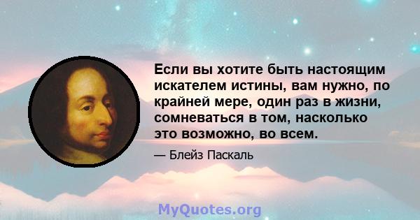 Если вы хотите быть настоящим искателем истины, вам нужно, по крайней мере, один раз в жизни, сомневаться в том, насколько это возможно, во всем.