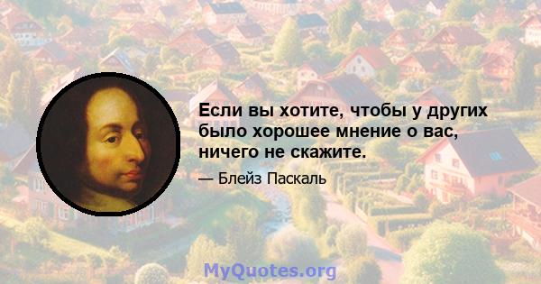 Если вы хотите, чтобы у других было хорошее мнение о вас, ничего не скажите.